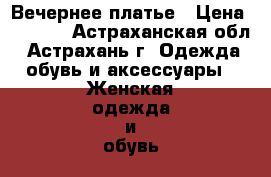 Вечернее платье › Цена ­ 4 000 - Астраханская обл., Астрахань г. Одежда, обувь и аксессуары » Женская одежда и обувь   . Астраханская обл.